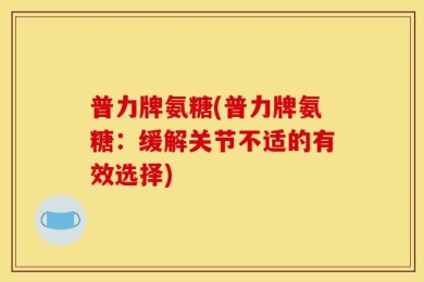 普力牌氨糖(普力牌氨糖：缓解关节不适的有效选择)