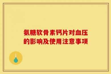 氨糖软骨素钙片对血压的影响及使用注意事项
