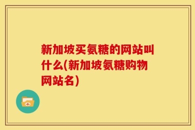 新加坡买氨糖的网站叫什么(新加坡氨糖购物网站名)