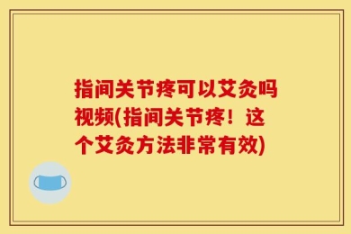 指间关节疼可以艾灸吗视频(指间关节疼！这个艾灸方法非常有效)