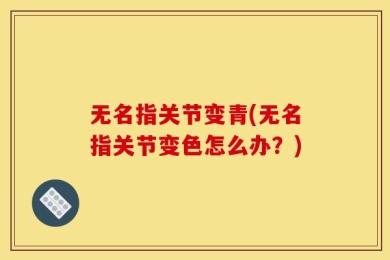 无名指关节变青(无名指关节变色怎么办？)