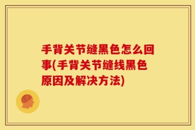 手背关节缝黑色怎么回事(手背关节缝线黑色原因及解决方法)