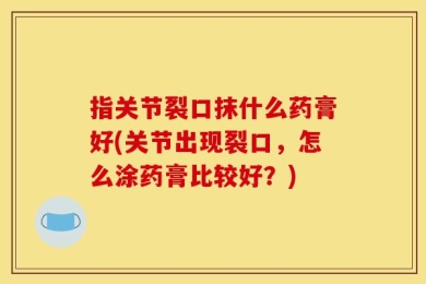 指关节裂口抹什么药膏好(关节出现裂口，怎么涂药膏比较好？)