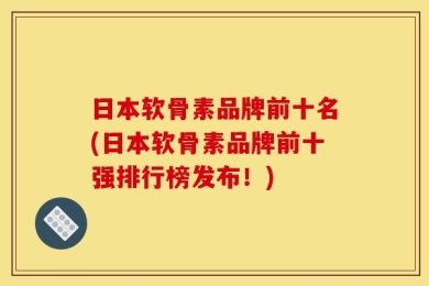 日本软骨素品牌前十名(日本软骨素品牌前十强排行榜发布！)