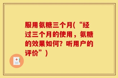 服用氨糖三个月(“经过三个月的使用，氨糖的效果如何？听用户的评价”)