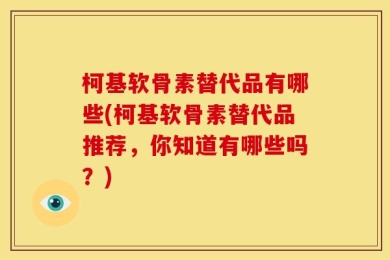 柯基软骨素替代品有哪些(柯基软骨素替代品推荐，你知道有哪些吗？)