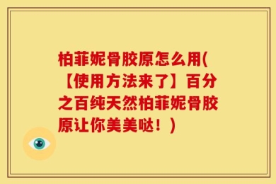 柏菲妮骨胶原怎么用(【使用方法来了】百分之百纯天然柏菲妮骨胶原让你美美哒！)