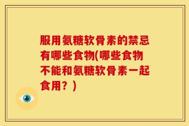 服用氨糖软骨素的禁忌有哪些食物(哪些食物不能和氨糖软骨素一起食用？)