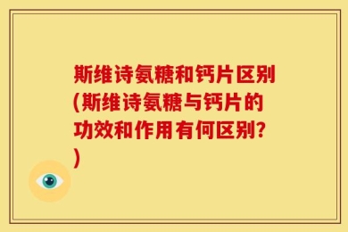斯维诗氨糖和钙片区别(斯维诗氨糖与钙片的功效和作用有何区别？)