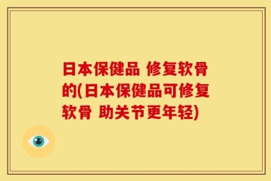 日本保健品 修复软骨的(日本保健品可修复软骨 助关节更年轻)