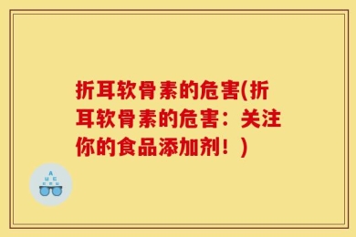 折耳软骨素的危害(折耳软骨素的危害：关注你的食品添加剂！)