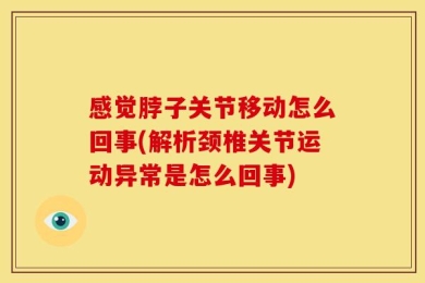 感觉脖子关节移动怎么回事(解析颈椎关节运动异常是怎么回事)