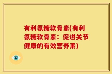有利氨糖软骨素(有利氨糖软骨素：促进关节健康的有效营养素)