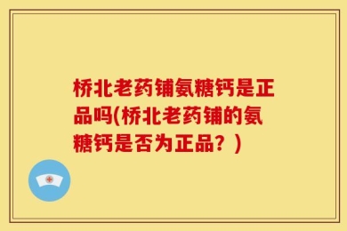 桥北老药铺氨糖钙是正品吗(桥北老药铺的氨糖钙是否为正品？)