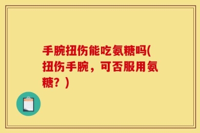 手腕扭伤能吃氨糖吗(扭伤手腕，可否服用氨糖？)