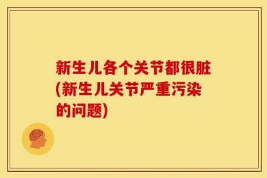 新生儿各个关节都很脏(新生儿关节严重污染的问题)