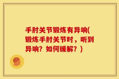 手肘关节锻炼有异响(锻炼手肘关节时，听到异响？如何缓解？)