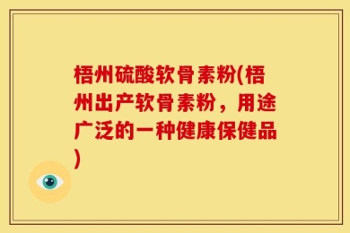 梧州硫酸软骨素粉(梧州出产软骨素粉，用途广泛的一种健康保健品)