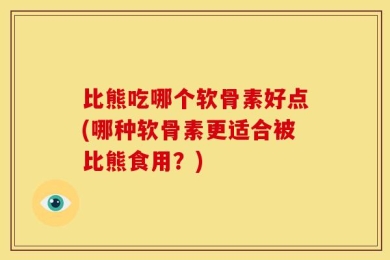 比熊吃哪个软骨素好点(哪种软骨素更适合被比熊食用？)