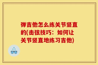 弹吉他怎么练关节竖直的(击弦技巧：如何让关节竖直地练习吉他)
