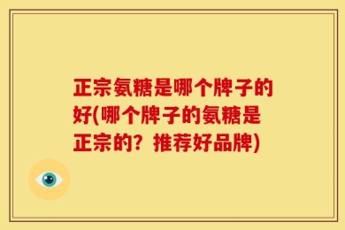 正宗氨糖是哪个牌子的好(哪个牌子的氨糖是正宗的？推荐好品牌)