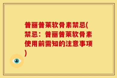 普丽普莱软骨素禁忌(禁忌：普丽普莱软骨素使用前需知的注意事项)