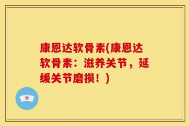 康恩达软骨素(康恩达软骨素：滋养关节，延缓关节磨损！)