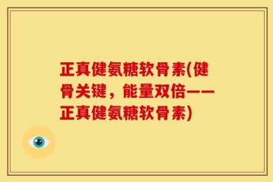 正真健氨糖软骨素(健骨关键，能量双倍——正真健氨糖软骨素)