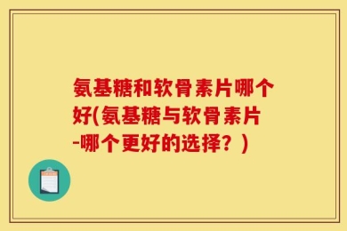 氨基糖和软骨素片哪个好(氨基糖与软骨素片-哪个更好的选择？)