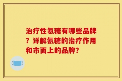 治疗性氨糖有哪些品牌？详解氨糖的治疗作用和市面上的品牌？