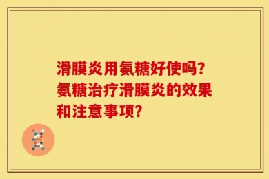 滑膜炎用氨糖好使吗？氨糖治疗滑膜炎的效果和注意事项？