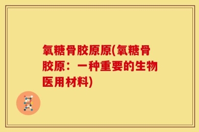 氧糖骨胶原原(氧糖骨胶原：一种重要的生物医用材料)