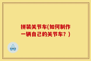 拼装关节车(如何制作一辆自己的关节车？)