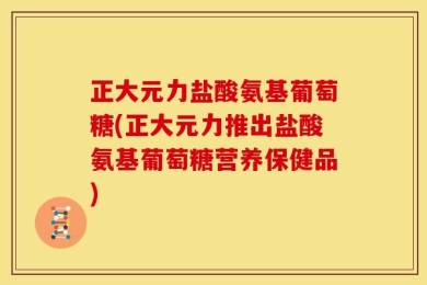 正大元力盐酸氨基葡萄糖(正大元力推出盐酸氨基葡萄糖营养保健品)