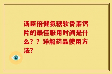 汤臣倍健氨糖软骨素钙片的最佳服用时间是什么？？详解药品使用方法？