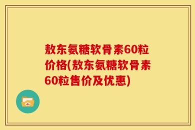 敖东氨糖软骨素60粒价格(敖东氨糖软骨素60粒售价及优惠)
