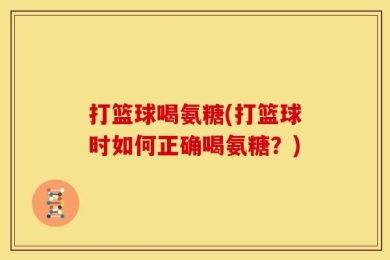 打篮球喝氨糖(打篮球时如何正确喝氨糖？)