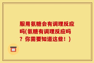 服用氨糖会有调理反应吗(氨糖有调理反应吗？你需要知道这些！)