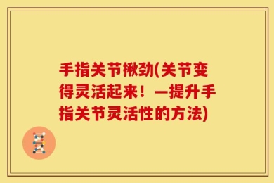 手指关节揪劲(关节变得灵活起来！—提升手指关节灵活性的方法)