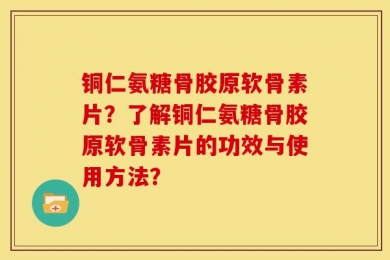 铜仁氨糖骨胶原软骨素片？了解铜仁氨糖骨胶原软骨素片的功效与使用方法？
