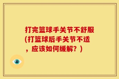 打完篮球手关节不舒服(打篮球后手关节不适，应该如何缓解？)