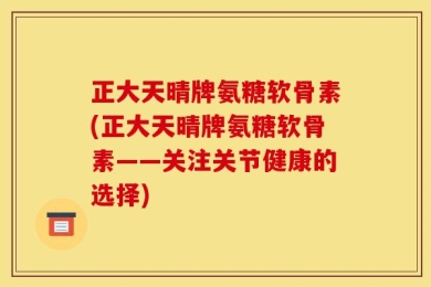 正大天晴牌氨糖软骨素(正大天晴牌氨糖软骨素——关注关节健康的选择)