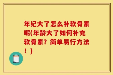 年纪大了怎么补软骨素呢(年龄大了如何补充软骨素？简单易行方法！)