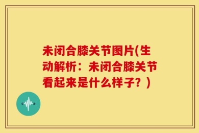 未闭合膝关节图片(生动解析：未闭合膝关节看起来是什么样子？)