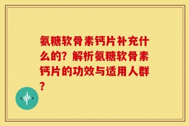 氨糖软骨素钙片补充什么的？解析氨糖软骨素钙片的功效与适用人群？