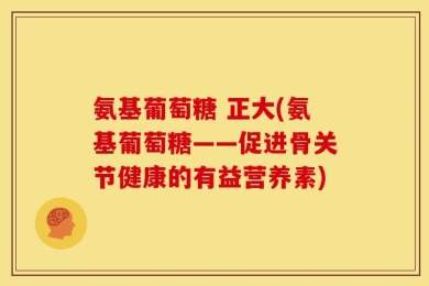 氨基葡萄糖 正大(氨基葡萄糖——促进骨关节健康的有益营养素)