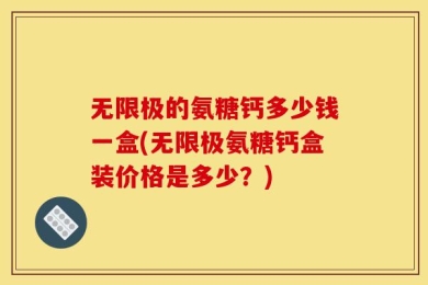 无限极的氨糖钙多少钱一盒(无限极氨糖钙盒装价格是多少？)
