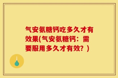 气安氨糖钙吃多久才有效果(气安氨糖钙：需要服用多久才有效？)