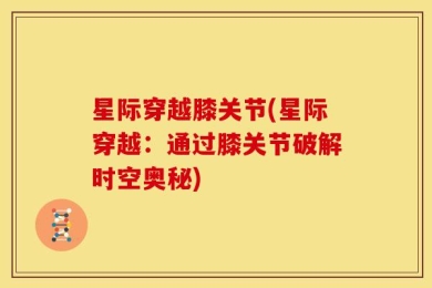 星际穿越膝关节(星际穿越：通过膝关节破解时空奥秘)