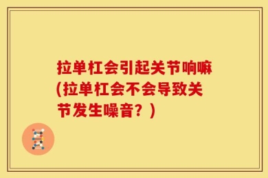 拉单杠会引起关节响嘛(拉单杠会不会导致关节发生噪音？)